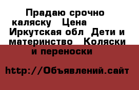 Прадаю срочно  каляску › Цена ­ 2 000 - Иркутская обл. Дети и материнство » Коляски и переноски   